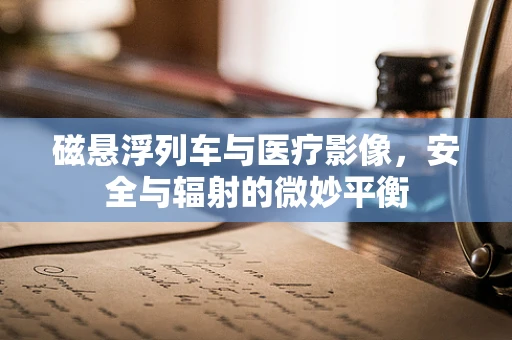 磁悬浮列车与医疗影像，安全与辐射的微妙平衡