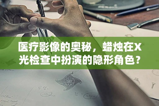 医疗影像的奥秘，蜡烛在X光检查中扮演的隐形角色？