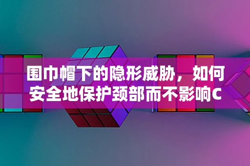 围巾帽下的隐形威胁，如何安全地保护颈部而不影响CT扫描？