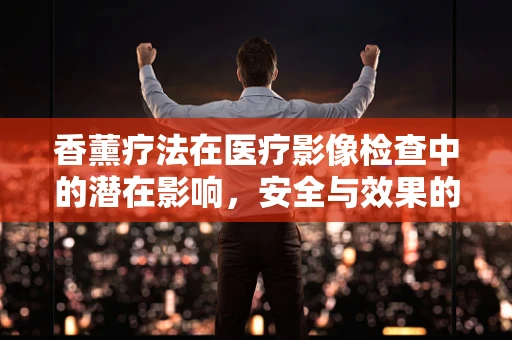 香薰疗法在医疗影像检查中的潜在影响，安全与效果的天平？