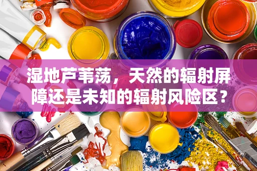 湿地芦苇荡，天然的辐射屏障还是未知的辐射风险区？