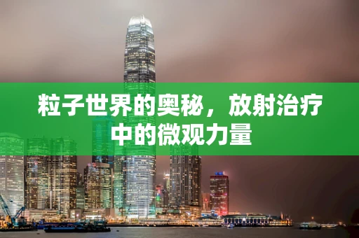 粒子世界的奥秘，放射治疗中的微观力量