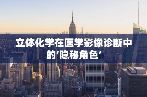 立体化学在医学影像诊断中的‘隐秘角色’
