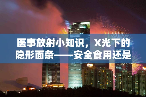 医事放射小知识，X光下的隐形面条——安全食用还是隐患？
