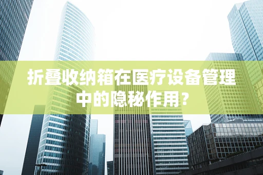 折叠收纳箱在医疗设备管理中的隐秘作用？