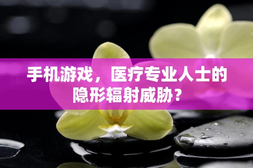 手机游戏，医疗专业人士的隐形辐射威胁？
