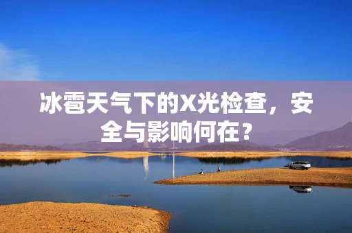 冰雹天气下的X光检查，安全与影响何在？