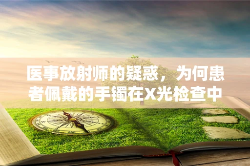 医事放射师的疑惑，为何患者佩戴的手镯在X光检查中如此重要？
