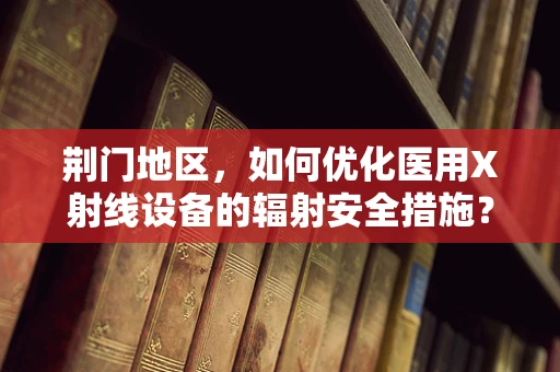 荆门地区，如何优化医用X射线设备的辐射安全措施？