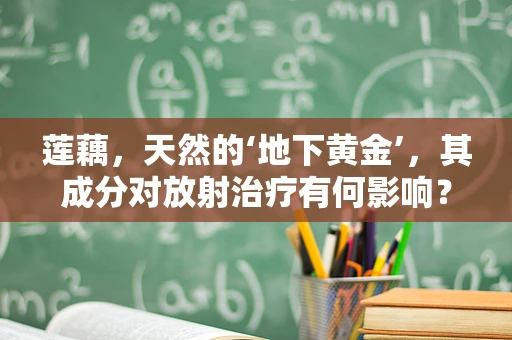 莲藕，天然的‘地下黄金’，其成分对放射治疗有何影响？