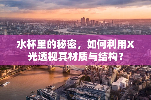 水杯里的秘密，如何利用X光透视其材质与结构？