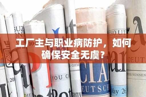 工厂主与职业病防护，如何确保安全无虞？