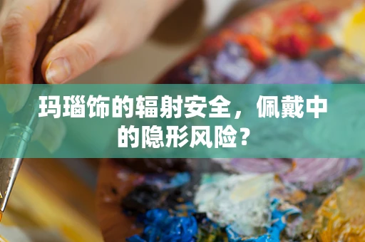 玛瑙饰的辐射安全，佩戴中的隐形风险？