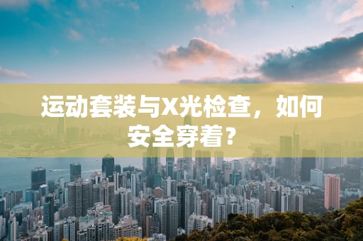 运动套装与X光检查，如何安全穿着？