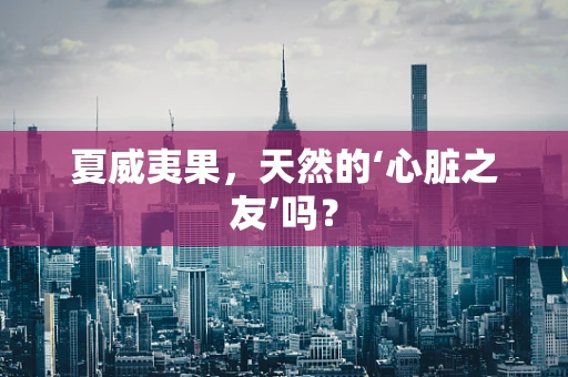 夏威夷果，天然的‘心脏之友’吗？
