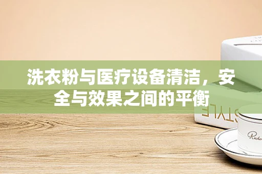 洗衣粉与医疗设备清洁，安全与效果之间的平衡