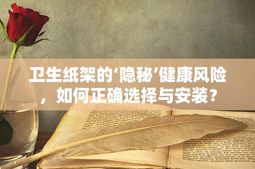 卫生纸架的‘隐秘’健康风险，如何正确选择与安装？