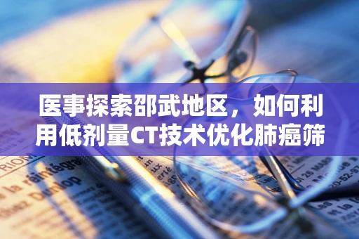 医事探索邵武地区，如何利用低剂量CT技术优化肺癌筛查策略？
