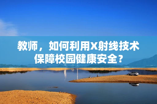 教师，如何利用X射线技术保障校园健康安全？
