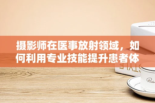 摄影师在医事放射领域，如何利用专业技能提升患者体验？