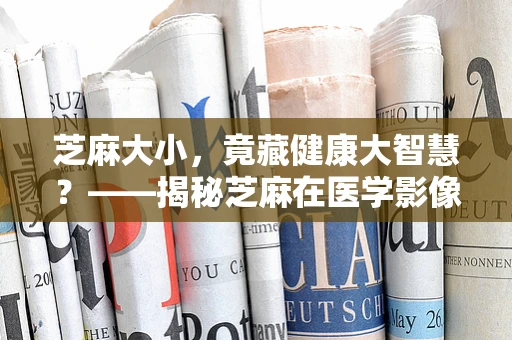 芝麻大小，竟藏健康大智慧？——揭秘芝麻在医学影像中的微妙作用