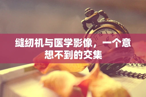 缝纫机与医学影像，一个意想不到的交集