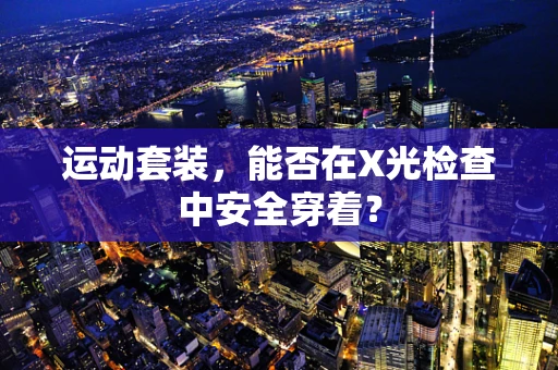 运动套装，能否在X光检查中安全穿着？