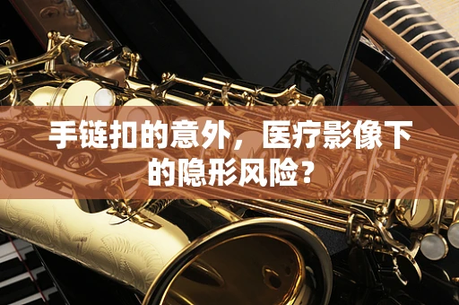 手链扣的意外，医疗影像下的隐形风险？