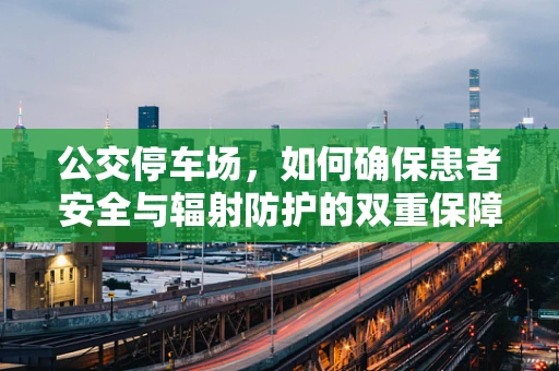 公交停车场，如何确保患者安全与辐射防护的双重保障？