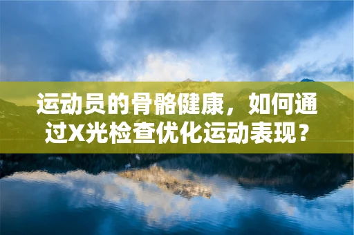 运动员的骨骼健康，如何通过X光检查优化运动表现？