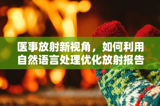 医事放射新视角，如何利用自然语言处理优化放射报告解读？