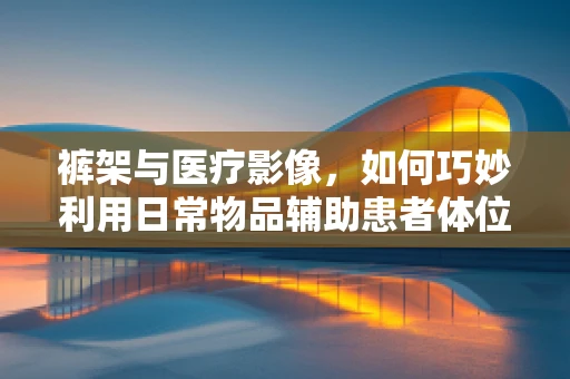 裤架与医疗影像，如何巧妙利用日常物品辅助患者体位固定？