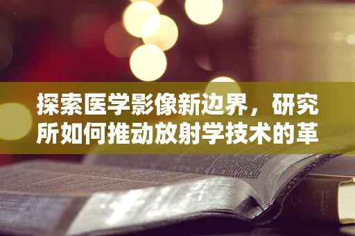 探索医学影像新边界，研究所如何推动放射学技术的革新？
