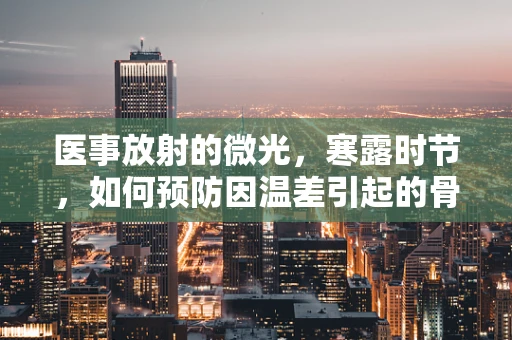 医事放射的微光，寒露时节，如何预防因温差引起的骨骼健康问题？