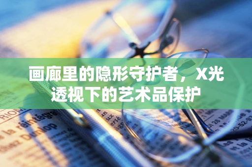 画廊里的隐形守护者，X光透视下的艺术品保护