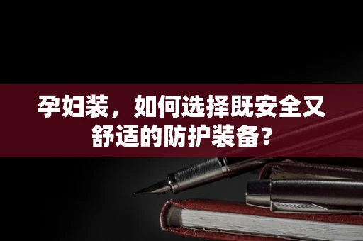 孕妇装，如何选择既安全又舒适的防护装备？