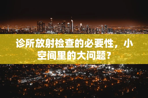 诊所放射检查的必要性，小空间里的大问题？