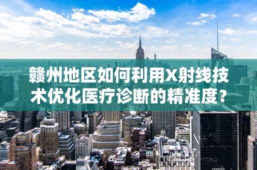 赣州地区如何利用X射线技术优化医疗诊断的精准度？