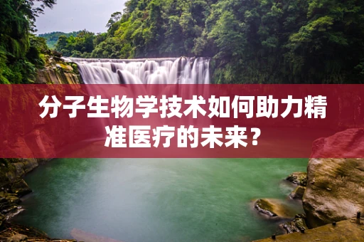 分子生物学技术如何助力精准医疗的未来？