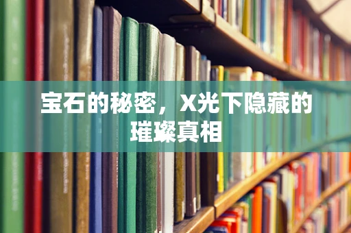 宝石的秘密，X光下隐藏的璀璨真相