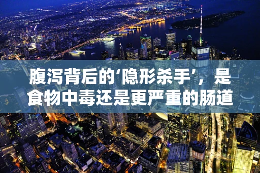 腹泻背后的‘隐形杀手’，是食物中毒还是更严重的肠道问题？