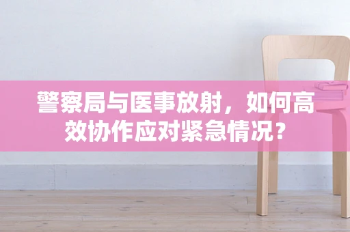 警察局与医事放射，如何高效协作应对紧急情况？