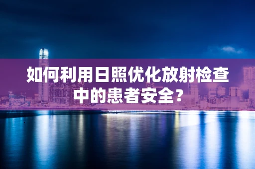 如何利用日照优化放射检查中的患者安全？