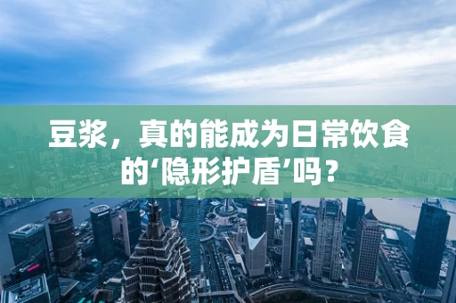 豆浆，真的能成为日常饮食的‘隐形护盾’吗？
