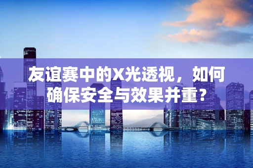 友谊赛中的X光透视，如何确保安全与效果并重？