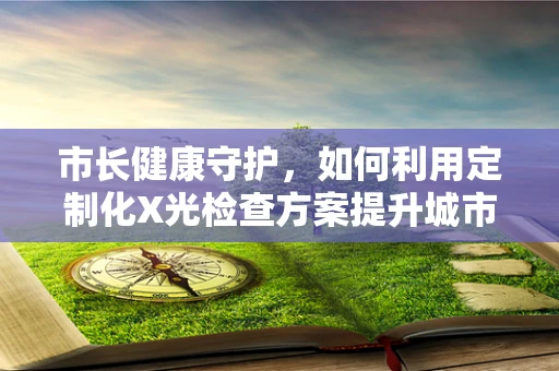 市长健康守护，如何利用定制化X光检查方案提升城市公共卫生安全？