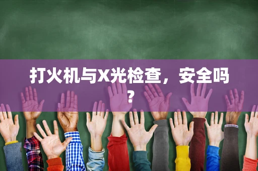 打火机与X光检查，安全吗？