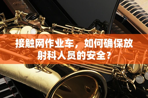 接触网作业车，如何确保放射科人员的安全？