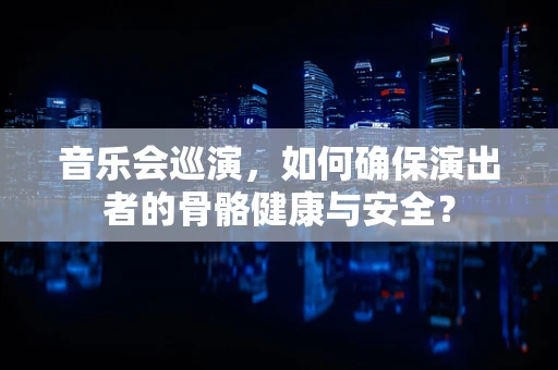 音乐会巡演，如何确保演出者的骨骼健康与安全？