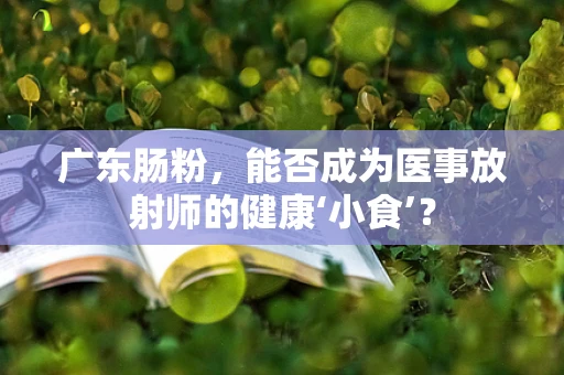 广东肠粉，能否成为医事放射师的健康‘小食’？